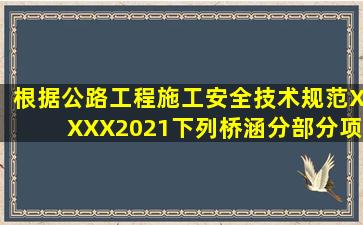 根据《公路工程施工安全技术规范》XXXX2021,下列桥涵分部分项...