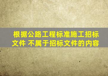 根据《公路工程标准施工招标文件》,( )不属于招标文件的内容。