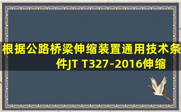 根据《公路桥梁伸缩装置通用技术条件》(JT T327-2016),伸缩装置按照...