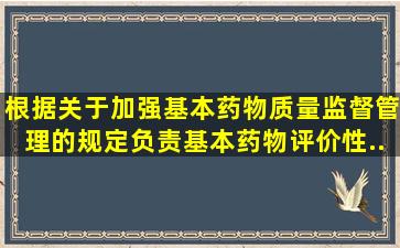 根据《关于加强基本药物质量监督管理的规定》负责基本药物评价性...