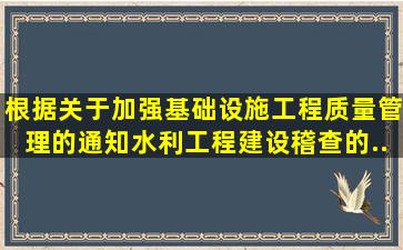 根据《关于加强基础设施工程质量管理的通知》,水利工程建设稽查的...