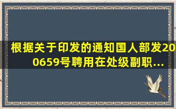 根据《关于印发的通知》(国人部发〔2006〕59号),聘用在处级副职...