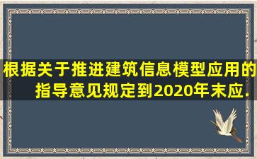 根据《关于推进建筑信息模型应用的指导意见》规定,到2020年末,应...