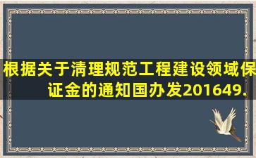 根据《关于淸理规范工程建设领域保证金的通知》(国办发〔2016〕49...