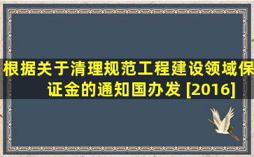 根据《关于清理规范工程建设领域保证金的通知》(国办发 [2016]49号),...