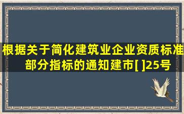 根据《关于简化建筑业企业资质标准部分指标的通知》(建市[ ]25号)等...