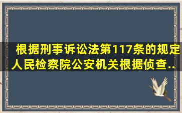 根据《刑事诉讼法》第117条的规定,人民检察院、公安机关根据侦查...