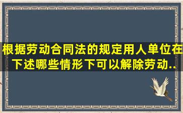 根据《劳动合同法》的规定,用人单位在下述哪些情形下可以解除劳动...