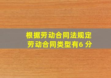 根据《劳动合同法》规定,劳动合同类型有(6 分)