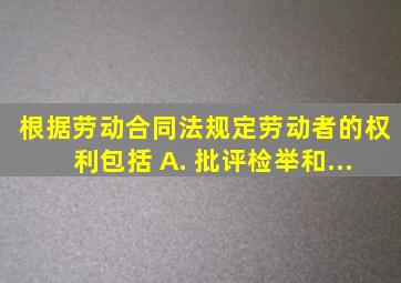 根据《劳动合同法》规定,劳动者的权利包括()。 A. 批评、检举和...