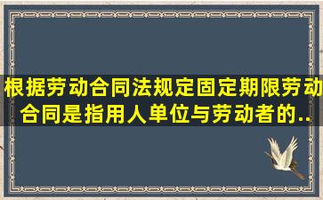 根据《劳动合同法》规定,固定期限劳动合同是指用人单位与劳动者()的...