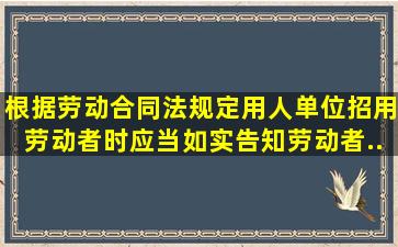 根据《劳动合同法》规定用人单位招用劳动者时应当如实告知劳动者...