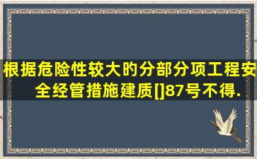 根据《危险性较大旳分部分项工程安全经管措施》(建质[]87号),不得...