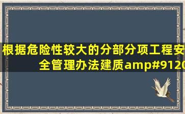 根据《危险性较大的分部分项工程安全管理办法》(建质[2009]87号...