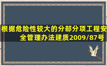 根据《危险性较大的分部分项工程安全管理办法》(建质2009/87号),...