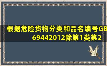 根据《危险货物分类和品名编号》(GB 69442012),除第1类、第2类(不...