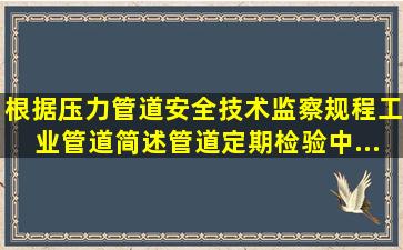 根据《压力管道安全技术监察规程工业管道》,简述管道定期检验中...