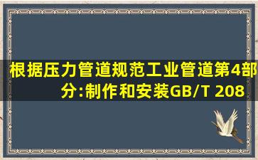 根据《压力管道规范工业管道第4部分:制作和安装》(GB/T 20801.4—...