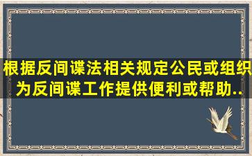 根据《反间谍法》相关规定,公民或组织为反间谍工作提供便利或帮助...