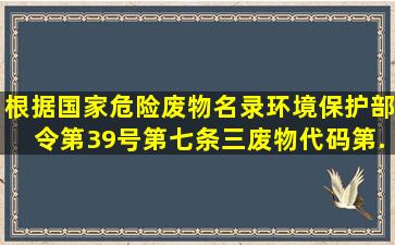 根据《国家危险废物名录》环境保护部令第39号第七条(三),废物代码第...