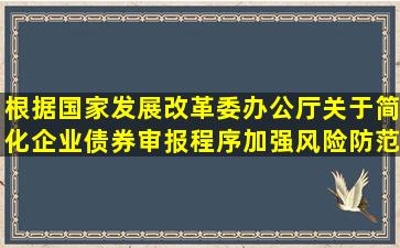 根据《国家发展改革委办公厅关于简化企业债券审报程序加强风险防范...