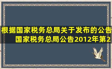 根据《国家税务总局关于发布的公告》(国家税务总局公告2012年第2号...