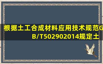 根据《土工合成材料应用技术规范》GB/T502902014规定土工合成