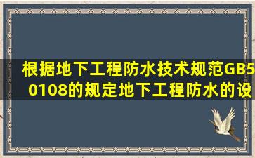 根据《地下工程防水技术规范》(GB50108)的规定,地下工程防水的设计...