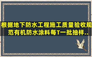 根据《地下防水工程施工质量验收规范》,有机防水涂料,每()T一批抽样...