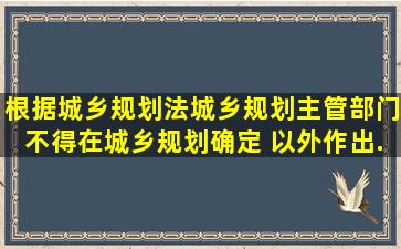 根据《城乡规划法》,城乡规划主管部门不得在城乡规划确定( )以外作出...