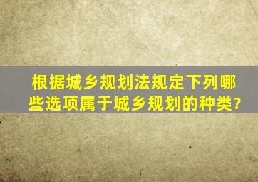 根据《城乡规划法》规定,下列哪些选项属于城乡规划的种类?