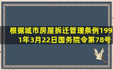 根据《城市房屋拆迁管理条例》(1991年3月22日国务院令第78号)等的...