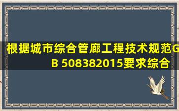 根据《城市综合管廊工程技术规范》GB 508382015要求,综合管廊的...