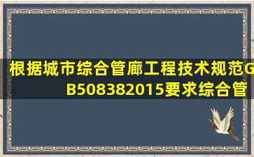 根据《城市综合管廊工程技术规范》GB508382015要求综合管廊的