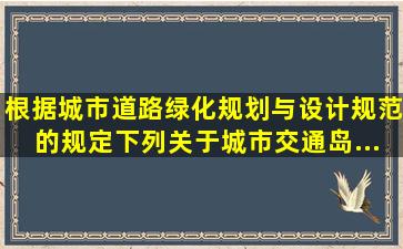 根据《城市道路绿化规划与设计规范》的规定,下列关于城市交通岛、...