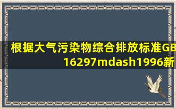 根据《大气污染物综合排放标准》(GB16297—1996),新污染源大气...