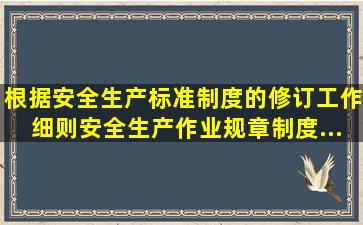 根据《安全生产标准制度的修订工作细则》安全生产作业规章制度...