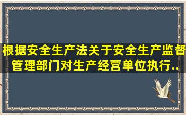 根据《安全生产法》,关于安全生产监督管理部门对生产经营单位执行...