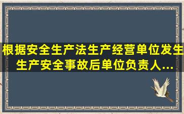 根据《安全生产法》,生产经营单位发生生产安全事故后,单位负责人...