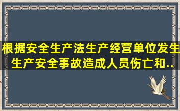 根据《安全生产法》,生产经营单位发生生产安全事故造成人员伤亡和...