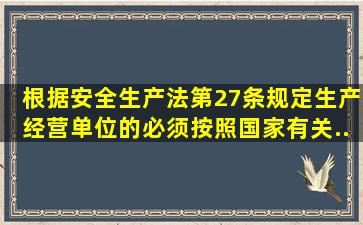 根据《安全生产法》第27条规定生产经营单位的必须按照国家有关...