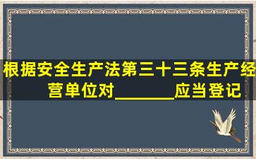 根据《安全生产法》第三十三条生产经营单位对_______应当登记建档