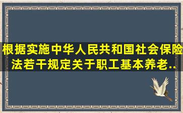 根据《实施(中华人民共和国社会保险法)若干规定》,关于职工基本养老...