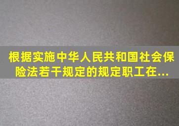 根据《实施〈中华人民共和国社会保险法〉若干规定》的规定,职工在...