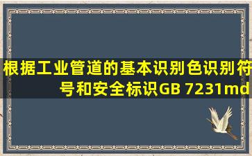 根据《工业管道的基本识别色、识别符号和安全标识》(GB 7231—...