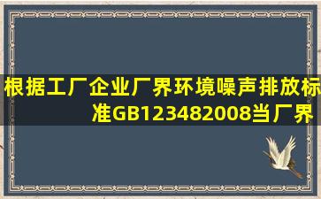 根据《工厂企业厂界环境噪声排放标准》GB123482008,当厂界有围墙...