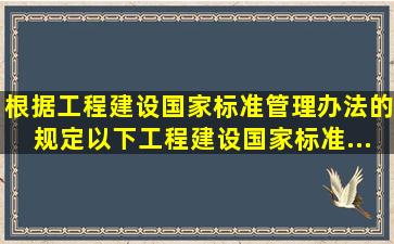 根据《工程建设国家标准管理办法》的规定,以下工程建设国家标准...