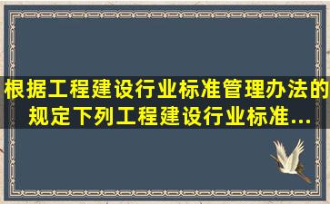 根据《工程建设行业标准管理办法》的规定,下列工程建设行业标准...