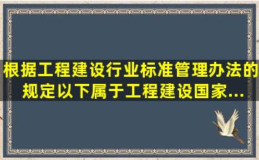 根据《工程建设行业标准管理办法》的规定以下属于工程建设国家...