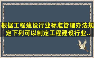 根据《工程建设行业标准管理办法》规定下列可以制定工程建设行业...